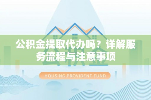 鄂托克前旗公积金提取代办吗？详解服务流程与注意事项