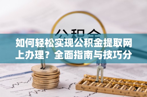 鄂托克前旗如何轻松实现公积金提取网上办理？全面指南与技巧分享