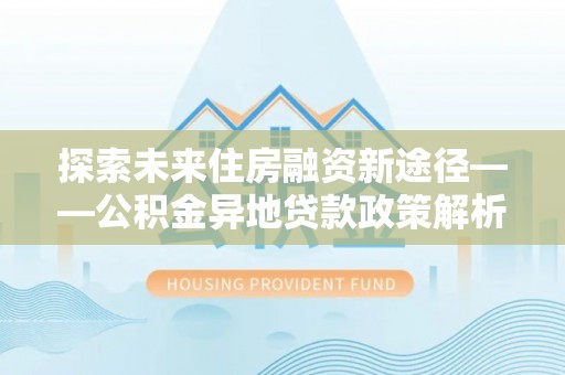 鄂托克前旗探索未来住房融资新途径——公积金异地贷款政策解析与实践