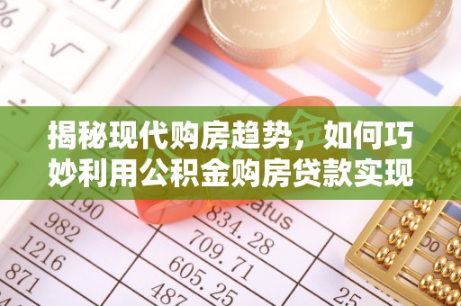 鄂托克前旗揭秘现代购房趋势，如何巧妙利用公积金购房贷款实现置业梦想