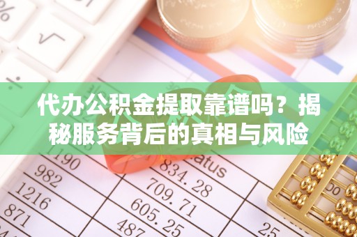 鄂托克前旗代办公积金提取靠谱吗？揭秘服务背后的真相与风险