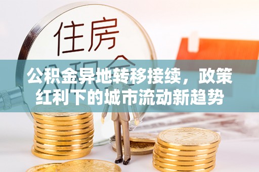 鄂托克前旗公积金异地转移接续，政策红利下的城市流动新趋势