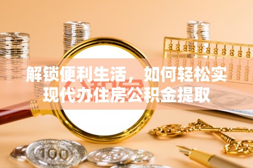 鄂托克前旗解锁便利生活，如何轻松实现代办住房公积金提取