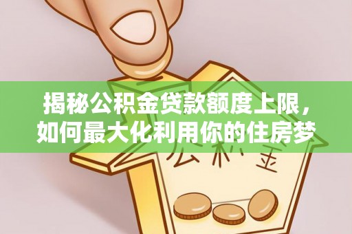 鄂托克前旗揭秘公积金贷款额度上限，如何最大化利用你的住房梦想资金？