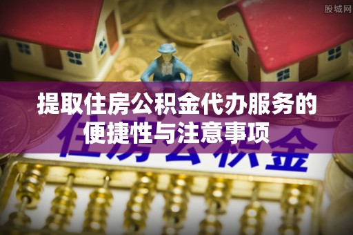 鄂托克前旗提取住房公积金代办服务的便捷性与注意事项