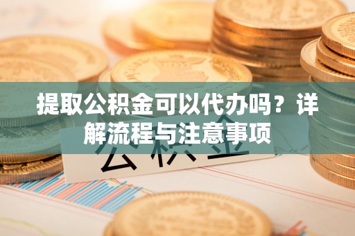 鄂托克前旗提取公积金可以代办吗？详解流程与注意事项