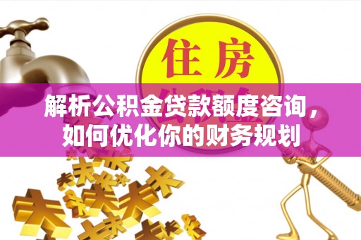 鄂托克前旗解析公积金贷款额度咨询，如何优化你的财务规划