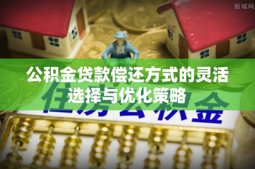 鄂托克前旗公积金贷款偿还方式的灵活选择与优化策略