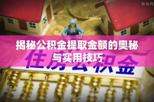 鄂托克前旗揭秘公积金提取金额的奥秘与实用技巧