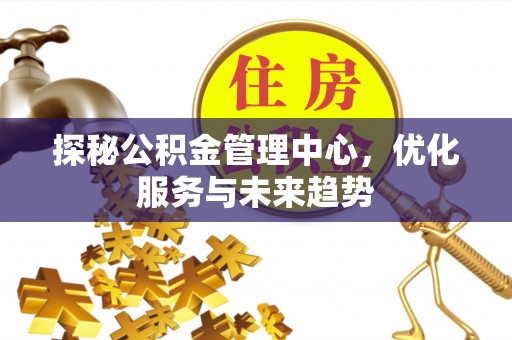 鄂托克前旗探秘公积金管理中心，优化服务与未来趋势