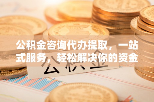 鄂托克前旗公积金咨询代办提取，一站式服务，轻松解决你的资金难题