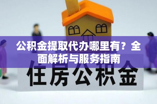 鄂托克前旗公积金提取代办哪里有？全面解析与服务指南