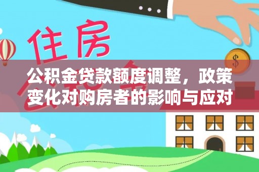 鄂托克前旗公积金贷款额度调整，政策变化对购房者的影响与应对策略