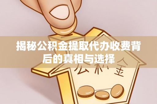 鄂托克前旗揭秘公积金提取代办收费背后的真相与选择
