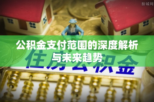 鄂托克前旗公积金支付范围的深度解析与未来趋势