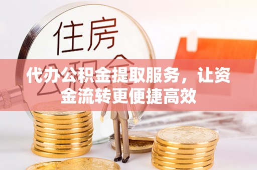 鄂托克前旗代办公积金提取服务，让资金流转更便捷高效