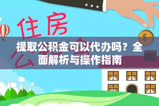 鄂托克前旗提取公积金可以代办吗？全面解析与操作指南