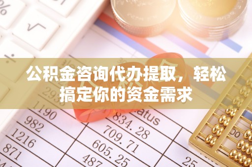 鄂托克前旗公积金咨询代办提取，轻松搞定你的资金需求