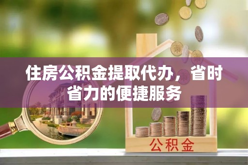 鄂托克前旗住房公积金提取代办，省时省力的便捷服务