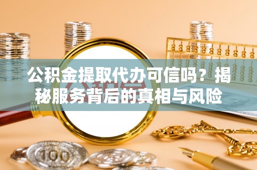 鄂托克前旗公积金提取代办可信吗？揭秘服务背后的真相与风险