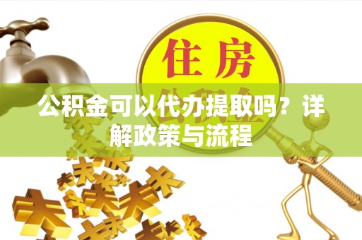 鄂托克前旗公积金可以代办提取吗？详解政策与流程