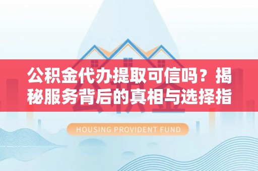 鄂托克前旗公积金代办提取可信吗？揭秘服务背后的真相与选择指南