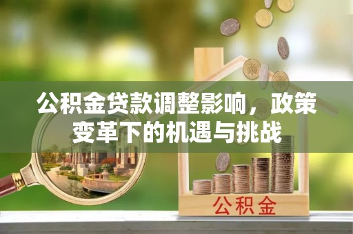 鄂托克前旗公积金贷款调整影响，政策变革下的机遇与挑战