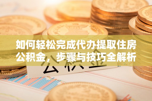 鄂托克前旗如何轻松完成代办提取住房公积金，步骤与技巧全解析