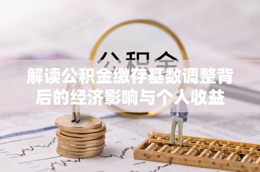 鄂托克前旗解读公积金缴存基数调整背后的经济影响与个人收益