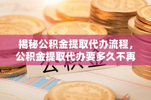 鄂托克前旗揭秘公积金提取代办流程，公积金提取代办要多久不再迷茫