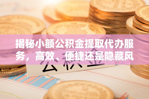 鄂托克前旗揭秘小额公积金提取代办服务，高效、便捷还是隐藏风险？
