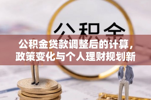 鄂托克前旗公积金贷款调整后的计算，政策变化与个人理财规划新思路