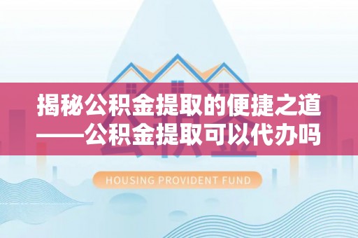 鄂托克前旗揭秘公积金提取的便捷之道——公积金提取可以代办吗？