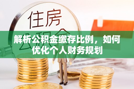 鄂托克前旗解析公积金缴存比例，如何优化个人财务规划