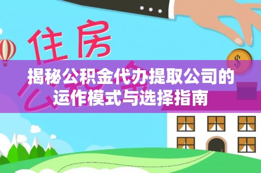 鄂托克前旗揭秘公积金代办提取公司的运作模式与选择指南