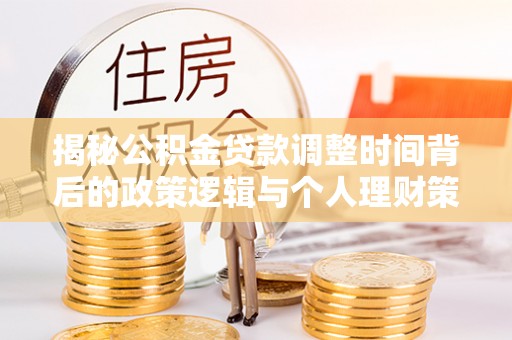 鄂托克前旗揭秘公积金贷款调整时间背后的政策逻辑与个人理财策略
