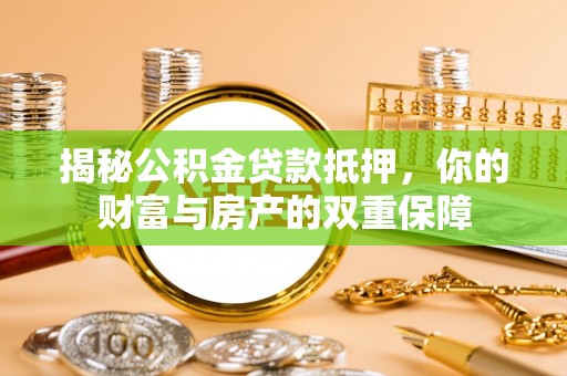 鄂托克前旗揭秘公积金贷款抵押，你的财富与房产的双重保障
