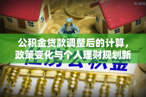 鄂托克前旗公积金贷款调整后的计算，政策变化与个人理财规划新方向
