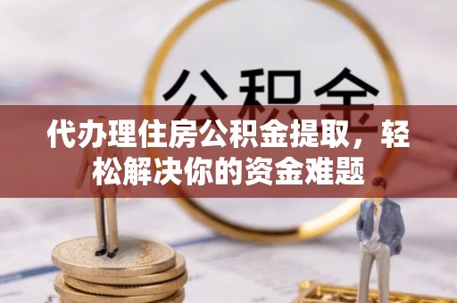 鄂托克前旗代办理住房公积金提取，轻松解决你的资金难题