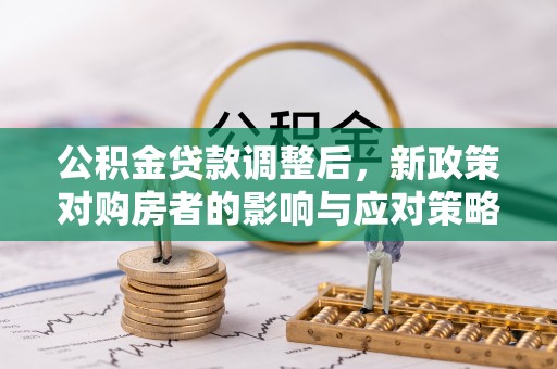 鄂托克前旗公积金贷款调整后，新政策对购房者的影响与应对策略