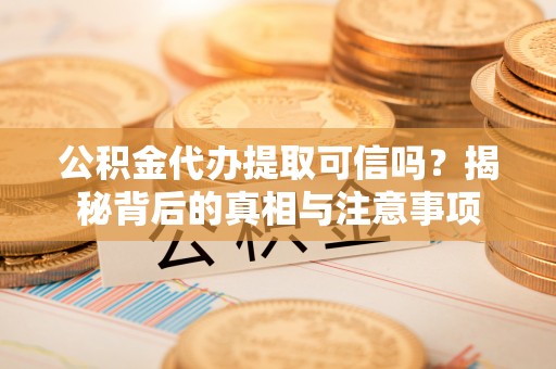 鄂托克前旗公积金代办提取可信吗？揭秘背后的真相与注意事项