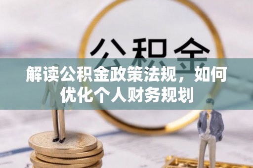 鄂托克前旗解读公积金政策法规，如何优化个人财务规划