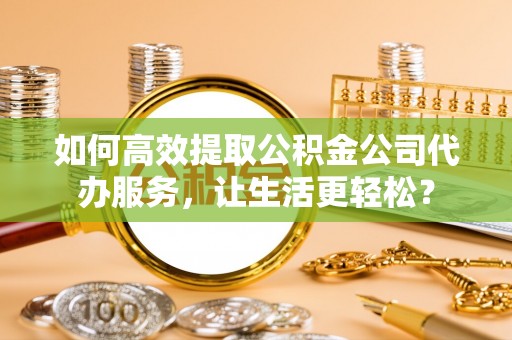 鄂托克前旗如何高效提取公积金公司代办服务，让生活更轻松？