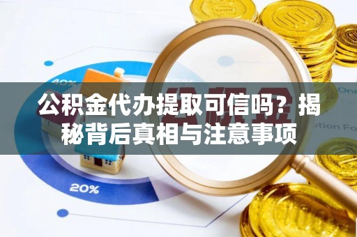 鄂托克前旗公积金代办提取可信吗？揭秘背后真相与注意事项