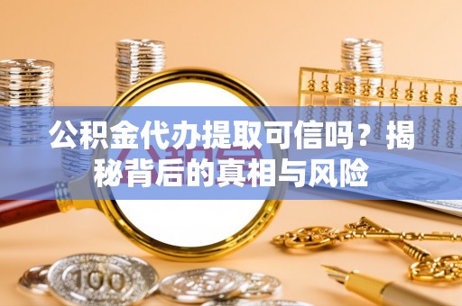 鄂托克前旗公积金代办提取可信吗？揭秘背后的真相与风险