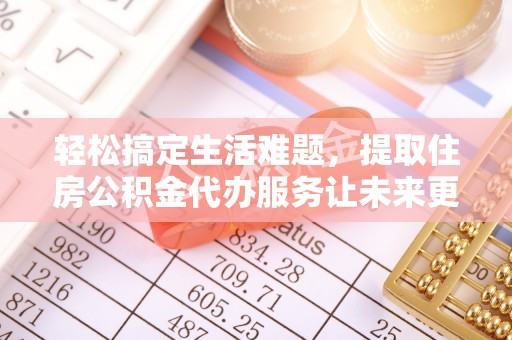 鄂托克前旗轻松搞定生活难题，提取住房公积金代办服务让未来更安心