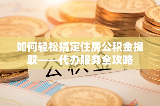 鄂托克前旗如何轻松搞定住房公积金提取——代办服务全攻略
