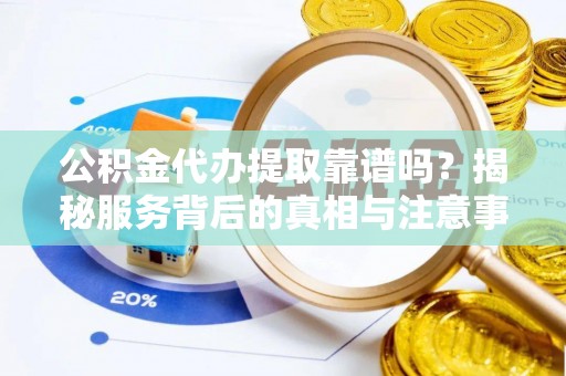 鄂托克前旗公积金代办提取靠谱吗？揭秘服务背后的真相与注意事项
