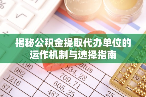 鄂托克前旗揭秘公积金提取代办单位的运作机制与选择指南