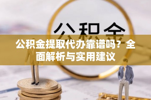 鄂托克前旗公积金提取代办靠谱吗？全面解析与实用建议